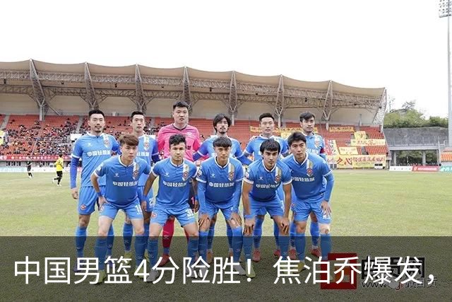 中国男篮4分险胜！焦泊乔爆发，王俊杰18分14篮板，徐昕10分