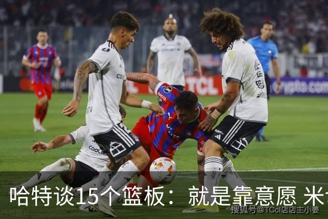 哈特谈15个篮板：就是靠意愿 米切罗和唐斯卡位文班做得很出色