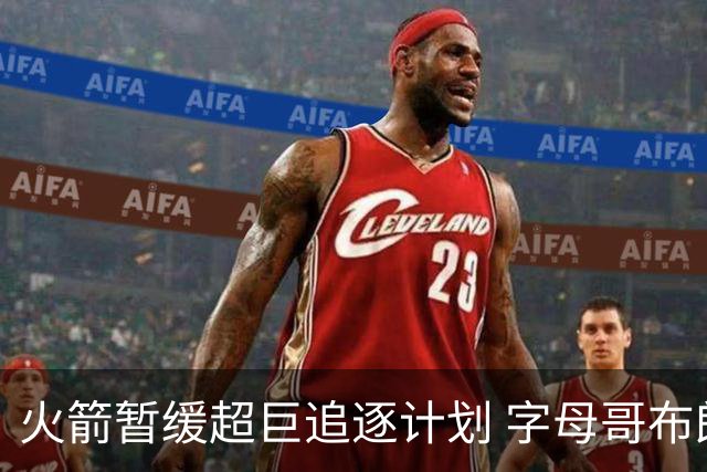 火箭暂缓超巨追逐计划 字母哥布朗交易不划算？