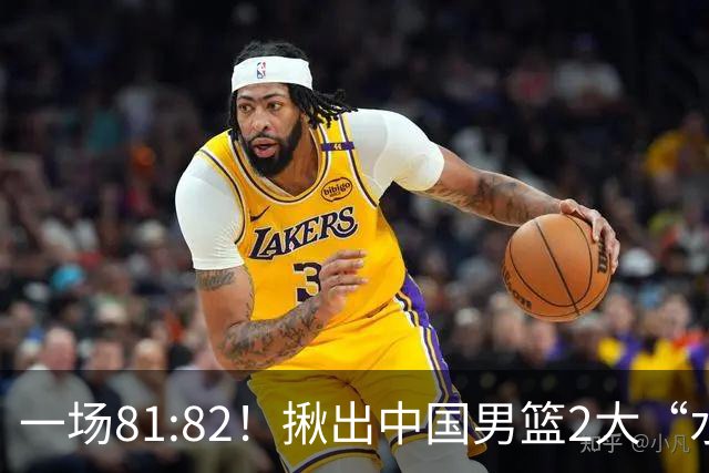 一场81:82！揪出中国男篮2大“水货” 表现拉胯 恐被郭士强弃用
